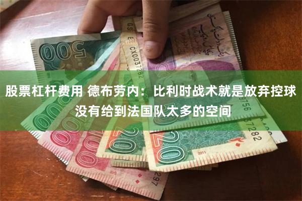 股票杠杆费用 德布劳内：比利时战术就是放弃控球 没有给到法国队太多的空间