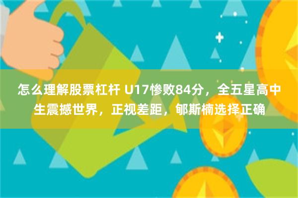 怎么理解股票杠杆 U17惨败84分，全五星高中生震撼世界，正视差距，郇斯楠选择正确