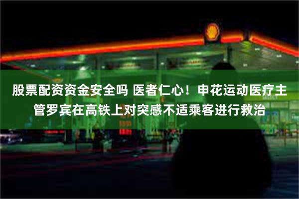 股票配资资金安全吗 医者仁心！申花运动医疗主管罗宾在高铁上对突感不适乘客进行救治