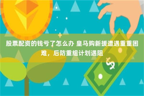 股票配资的钱亏了怎么办 皇马购新援遭遇重重困难，后防重组计划遇阻