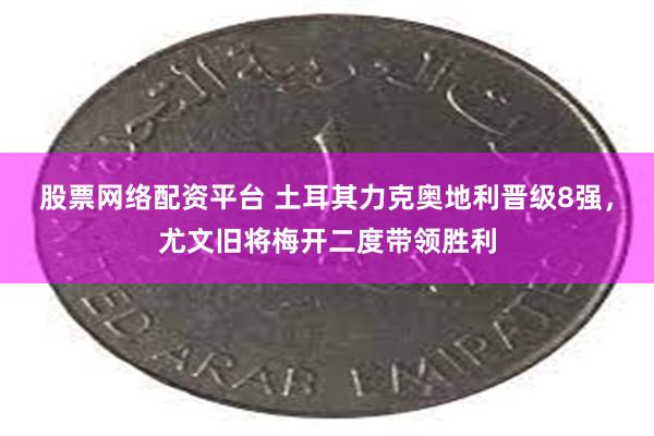 股票网络配资平台 土耳其力克奥地利晋级8强，尤文旧将梅开二度带领胜利