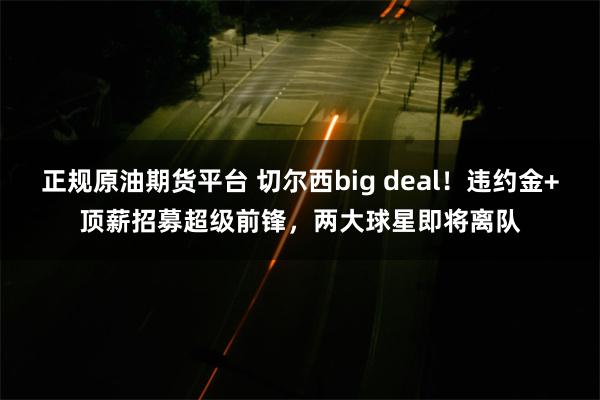 正规原油期货平台 切尔西big deal！违约金+顶薪招募超级前锋，两大球星即将离队