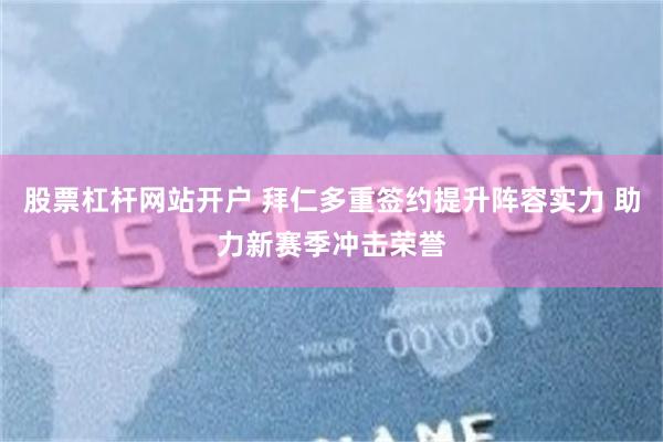 股票杠杆网站开户 拜仁多重签约提升阵容实力 助力新赛季冲击荣誉