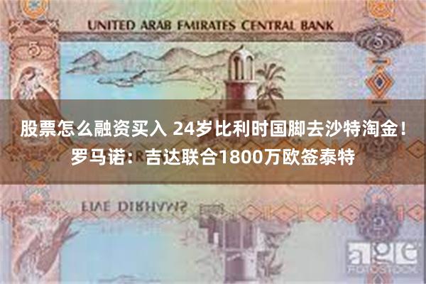 股票怎么融资买入 24岁比利时国脚去沙特淘金！罗马诺：吉达联合1800万欧签泰特