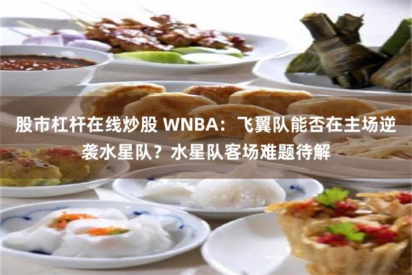 股市杠杆在线炒股 WNBA：飞翼队能否在主场逆袭水星队？水星队客场难题待解