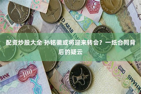 配资炒股大全 孙铭徽或将迎来转会？一纸合同背后的疑云