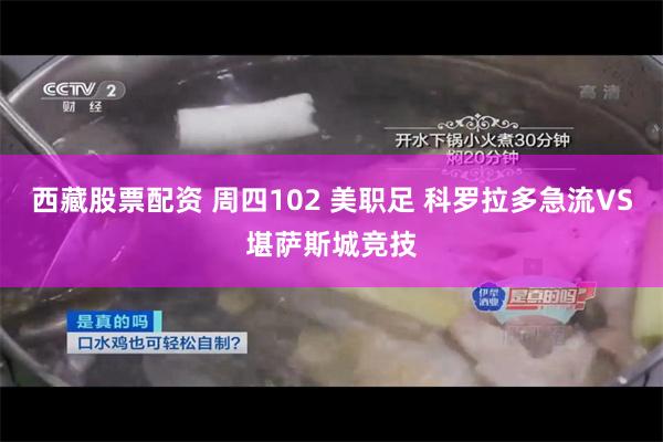 西藏股票配资 周四102 美职足 科罗拉多急流VS堪萨斯城竞技