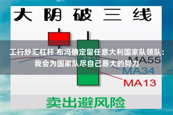 工行炒汇杠杆 布冯确定留任意大利国家队领队：我会为国家队尽自己最大的努力