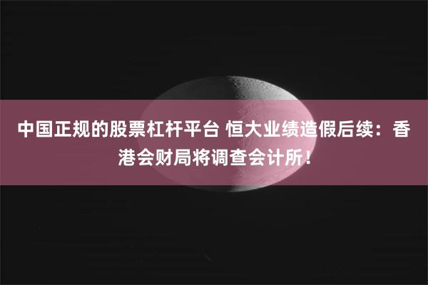 中国正规的股票杠杆平台 恒大业绩造假后续：香港会财局将调查会计所！