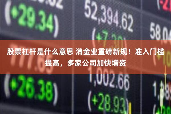 股票杠杆是什么意思 消金业重磅新规！准入门槛提高，多家公司加快增资