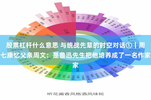 股票杠杆什么意思 与统战先辈的时空对话①｜周七康忆父亲周文：是鲁迅先生把他培养成了一名作家