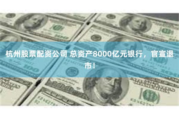 杭州股票配资公司 总资产8000亿元银行，官宣退市！