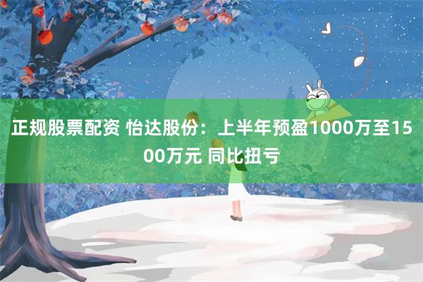 正规股票配资 怡达股份：上半年预盈1000万至1500万元 同比扭亏