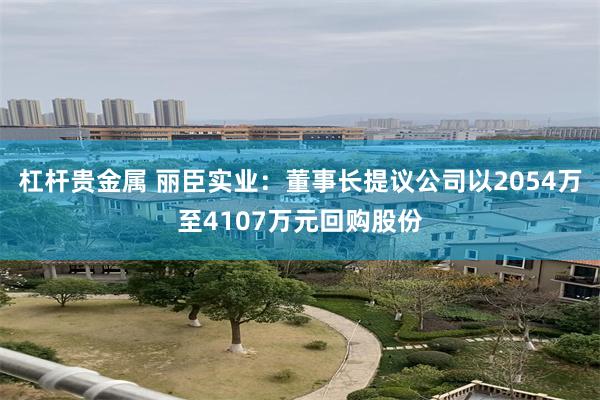 杠杆贵金属 丽臣实业：董事长提议公司以2054万至4107万元回购股份