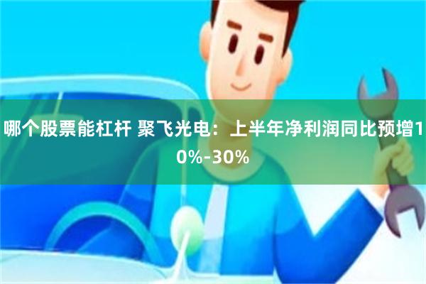 哪个股票能杠杆 聚飞光电：上半年净利润同比预增10%-30%