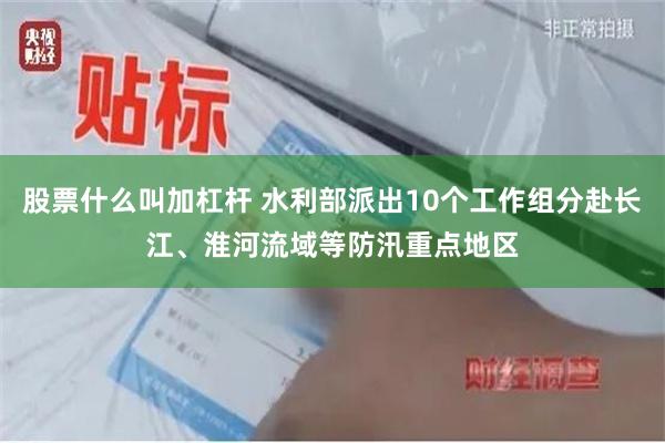 股票什么叫加杠杆 水利部派出10个工作组分赴长江、淮河流域等防汛重点地区