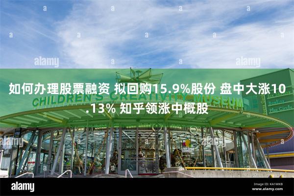 如何办理股票融资 拟回购15.9%股份 盘中大涨10.13% 知乎领涨中概股