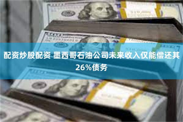 配资炒股配资 墨西哥石油公司未来收入仅能偿还其26%债务