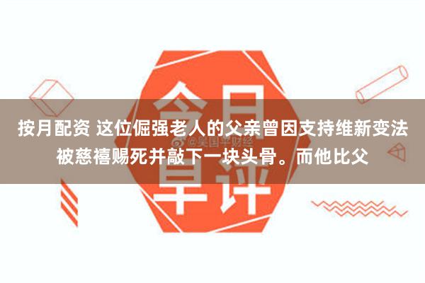 按月配资 这位倔强老人的父亲曾因支持维新变法被慈禧赐死并敲下一块头骨。而他比父