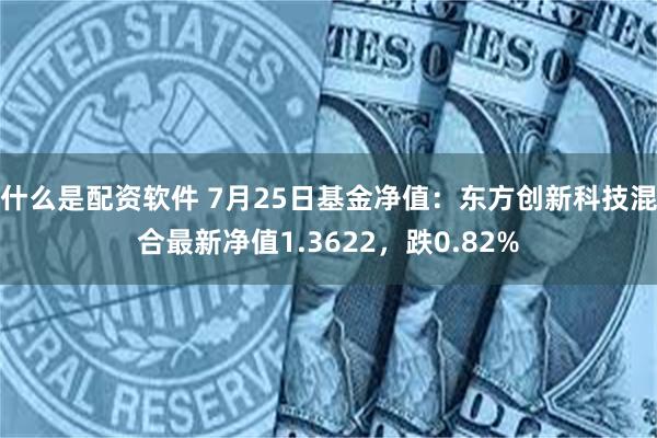 什么是配资软件 7月25日基金净值：东方创新科技混合最新净值1.3622，跌0.82%