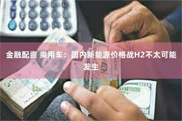 金融配资 乘用车：国内新能源价格战H2不太可能发生