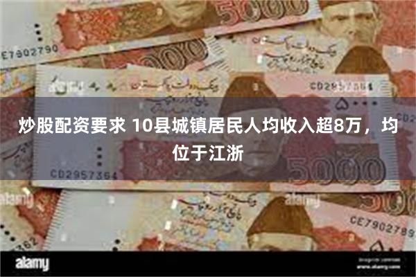 炒股配资要求 10县城镇居民人均收入超8万，均位于江浙