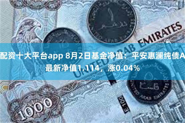 配资十大平台app 8月2日基金净值：平安惠澜纯债A最新净值1.114，涨0.04%