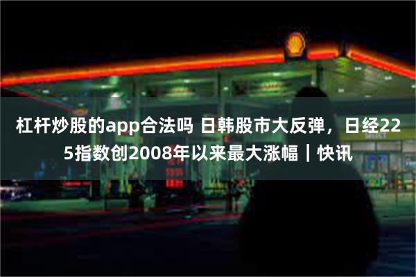 杠杆炒股的app合法吗 日韩股市大反弹，日经225指数创2008年以来最大涨幅｜快讯