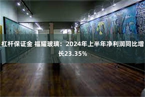 杠杆保证金 福耀玻璃：2024年上半年净利润同比增长23.35%