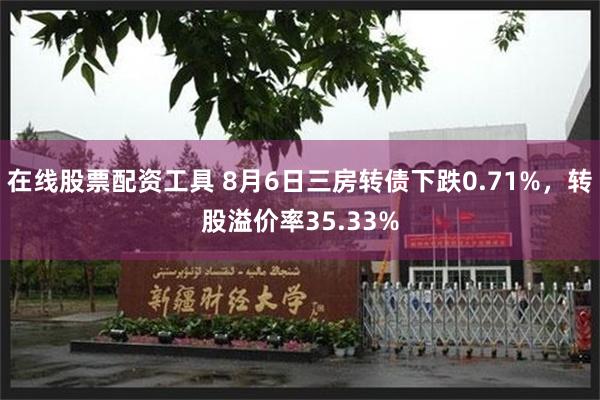 在线股票配资工具 8月6日三房转债下跌0.71%，转股溢价率35.33%