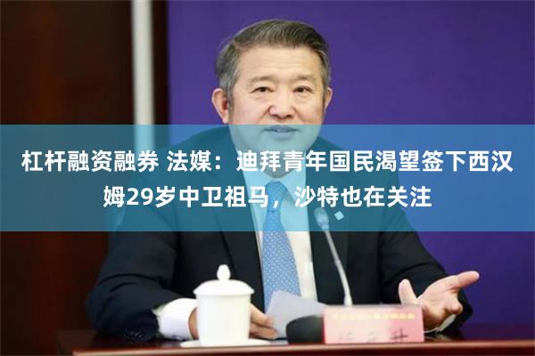 杠杆融资融券 法媒：迪拜青年国民渴望签下西汉姆29岁中卫祖马，沙特也在关注