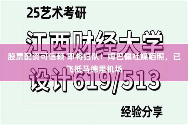 股票配资可信赖 即将归队！姆巴佩社媒晒照，已飞抵马德里机场