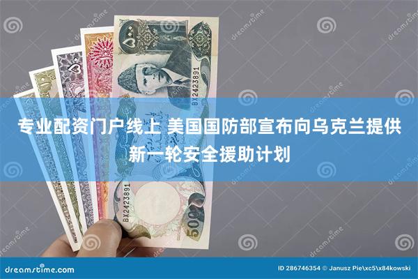 专业配资门户线上 美国国防部宣布向乌克兰提供新一轮安全援助计划