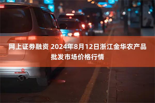 网上证劵融资 2024年8月12日浙江金华农产品批发市场价格行情