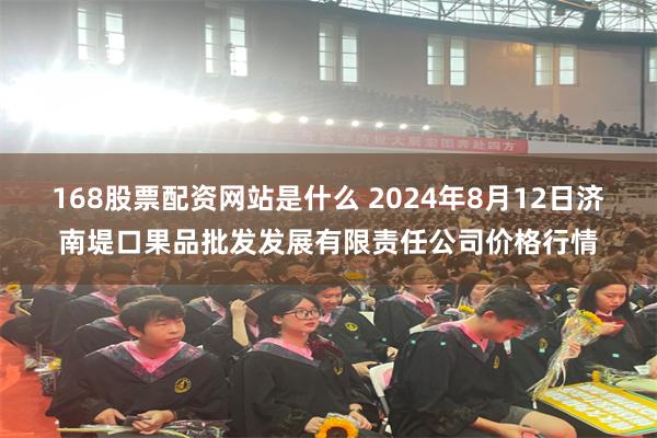 168股票配资网站是什么 2024年8月12日济南堤口果品批发发展有限责任公司价格行情