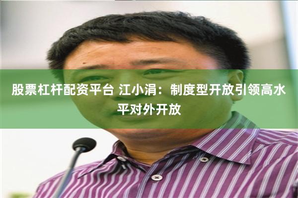 股票杠杆配资平台 江小涓：制度型开放引领高水平对外开放