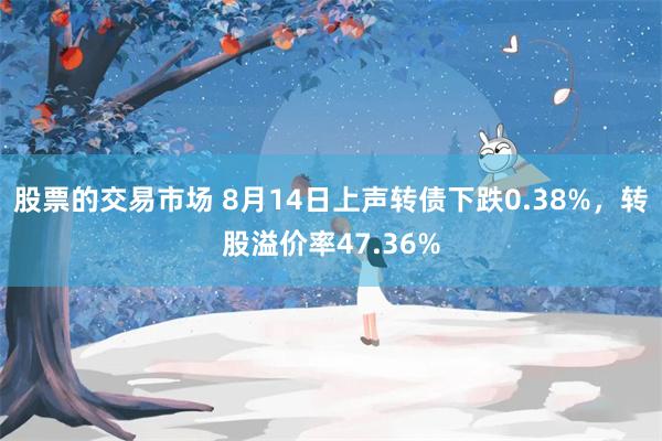 股票的交易市场 8月14日上声转债下跌0.38%，转股溢价率47.36%