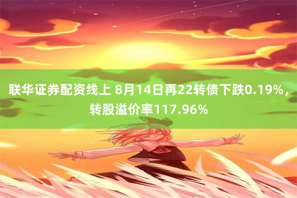 联华证券配资线上 8月14日再22转债下跌0.19%，转股溢价率117.96%