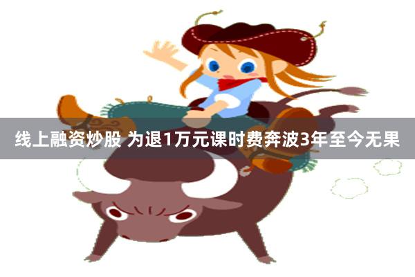 线上融资炒股 为退1万元课时费奔波3年至今无果