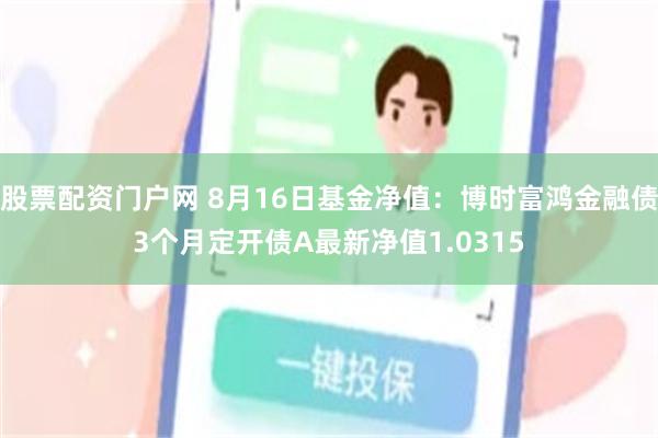 股票配资门户网 8月16日基金净值：博时富鸿金融债3个月定开债A最新净值1.0315