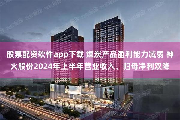 股票配资软件app下载 煤炭产品盈利能力减弱 神火股份2024年上半年营业收入、归母净利双降