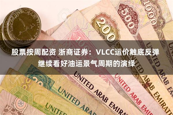 股票按周配资 浙商证券：VLCC运价触底反弹 继续看好油运景气周期的演绎