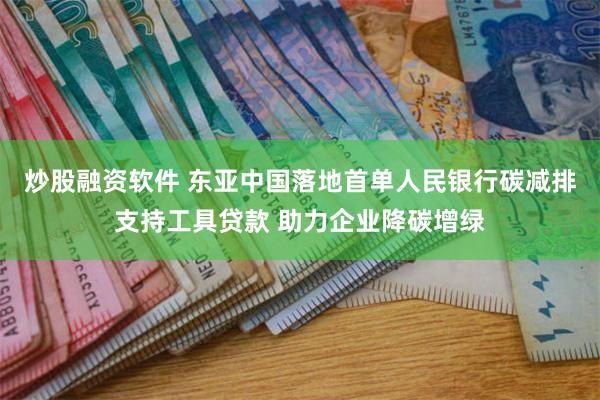 炒股融资软件 东亚中国落地首单人民银行碳减排支持工具贷款 助力企业降碳增绿