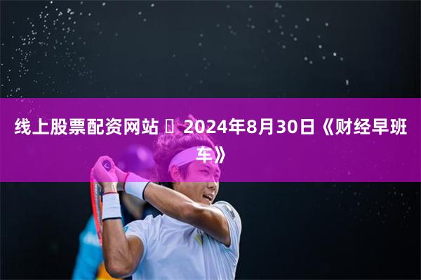 线上股票配资网站 	2024年8月30日《财经早班车》