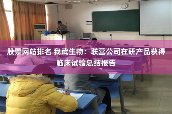 股票网站排名 我武生物：联营公司在研产品获得临床试验总结报告