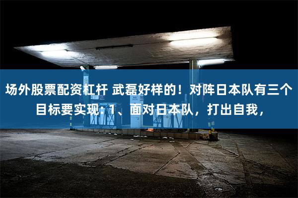 场外股票配资杠杆 武磊好样的！对阵日本队有三个目标要实现: 1、面对日本队，打出自我，