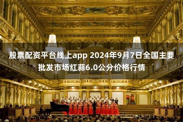 股票配资平台线上app 2024年9月7日全国主要批发市场红蒜6.0公分价格行情