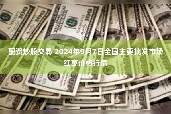 配资炒股交易 2024年9月7日全国主要批发市场红枣价格行情