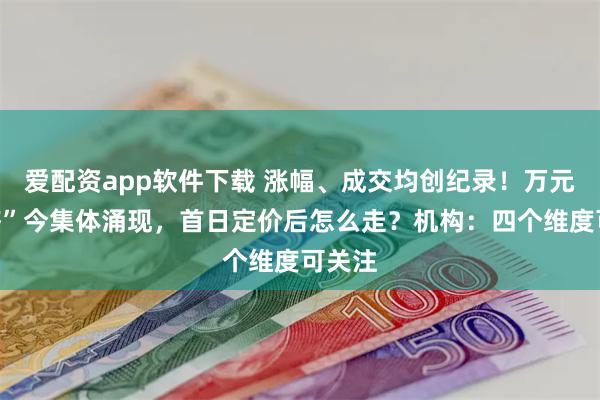 爱配资app软件下载 涨幅、成交均创纪录！万元“肉签”今集体涌现，首日定价后怎么走？机构：四个维度可关注