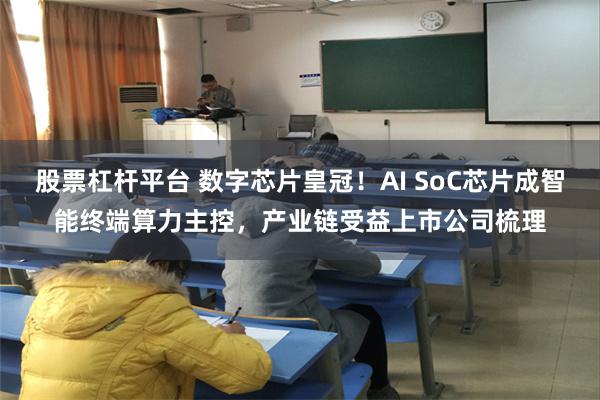 股票杠杆平台 数字芯片皇冠！AI SoC芯片成智能终端算力主控，产业链受益上市公司梳理